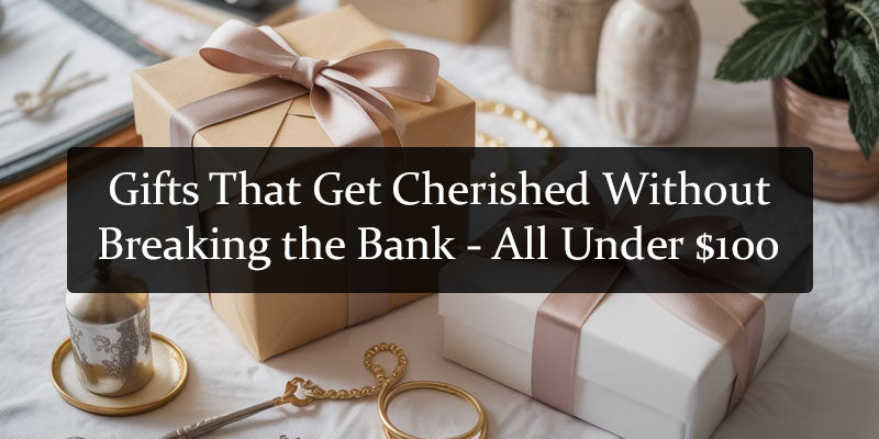Gifts That Get Cherished Without Breaking the Bank - All Under $100